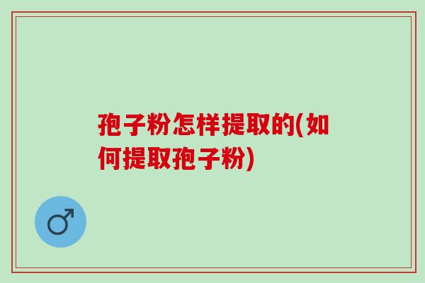 孢子粉怎样提取的(如何提取孢子粉) 孢子粉怎样提取的(如何提取孢子粉)