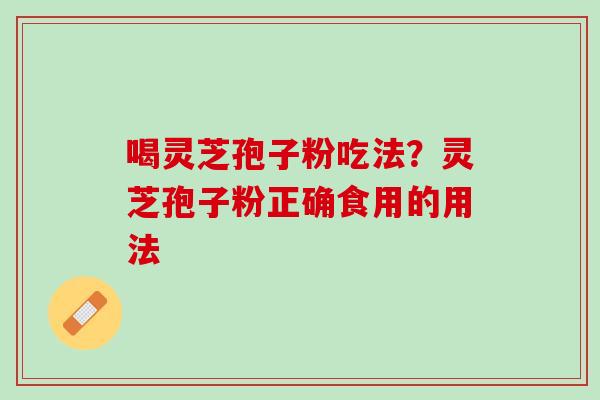 喝灵芝孢子粉吃法?灵芝孢子粉正确食用的用法 喝灵芝孢子粉吃法?灵芝孢子粉正确食用的用法