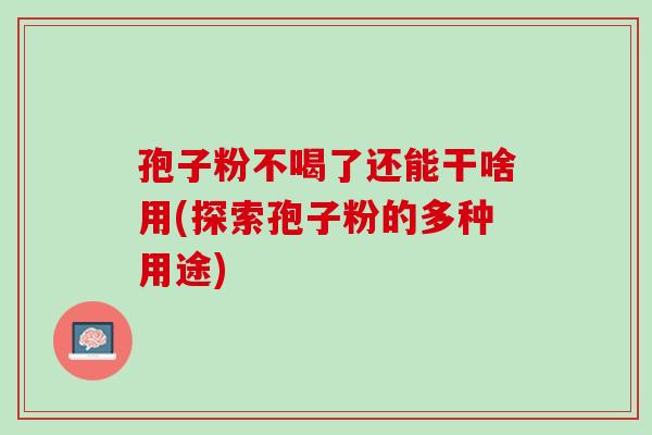 孢子粉不喝了还能干啥用(探索孢子粉的多种用途) 孢子粉不喝了还能干啥用(探索孢子粉的多种用途)