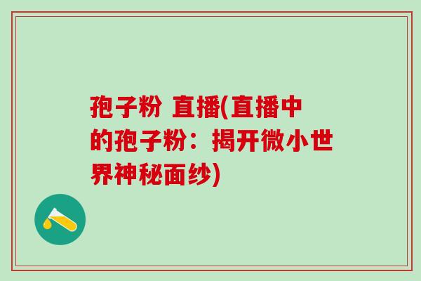 孢子粉 直播(直播中的孢子粉：揭开微小世界神秘面纱)