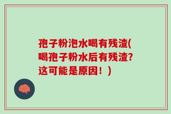 孢子粉泡水喝有残渣(喝孢子粉水后有残渣？这可能是原因！)