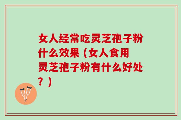 女人经常吃灵芝孢子粉什么效果 (女人食用灵芝孢子粉有什么好处？)