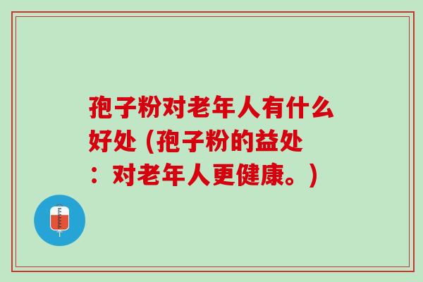 孢子粉对老年人有什么好处 (孢子粉的益处：对老年人更健康。)