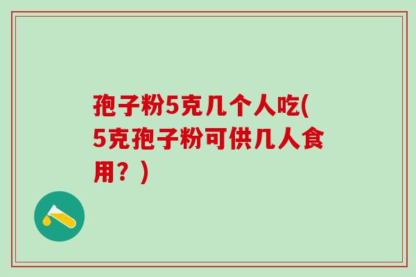 孢子粉5克几个人吃(5克孢子粉可供几人食用？)