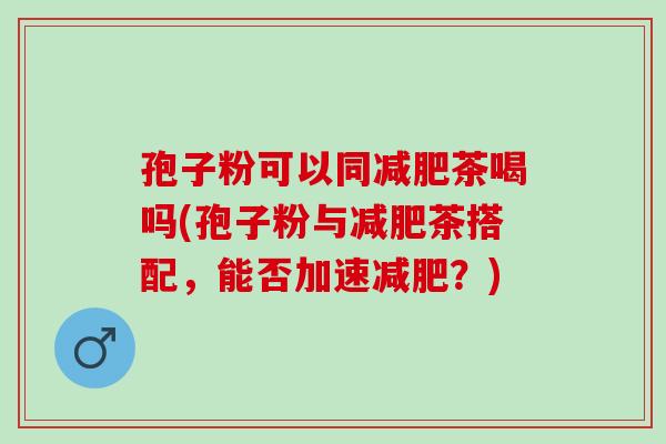 孢子粉可以同茶喝吗(孢子粉与茶搭配，能否加速？)