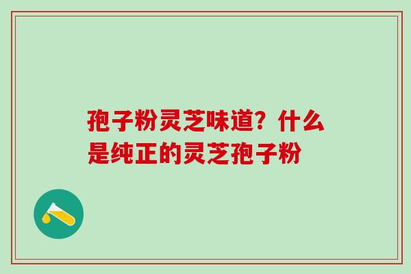 孢子粉灵芝味道？什么是纯正的灵芝孢子粉