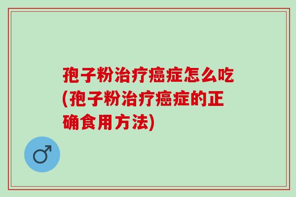 孢子粉症怎么吃(孢子粉症的正确食用方法)