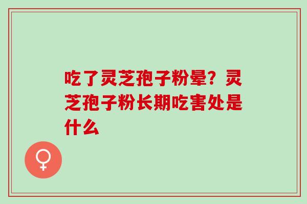 吃了灵芝孢子粉晕？灵芝孢子粉长期吃害处是什么