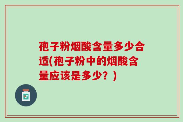 孢子粉烟酸含量多少合适(孢子粉中的烟酸含量应该是多少？)