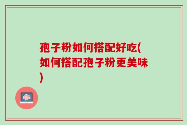 孢子粉如何搭配好吃(如何搭配孢子粉更美味)