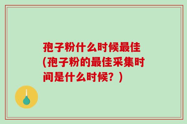 孢子粉什么时候最佳 (孢子粉的最佳采集时间是什么时候？)