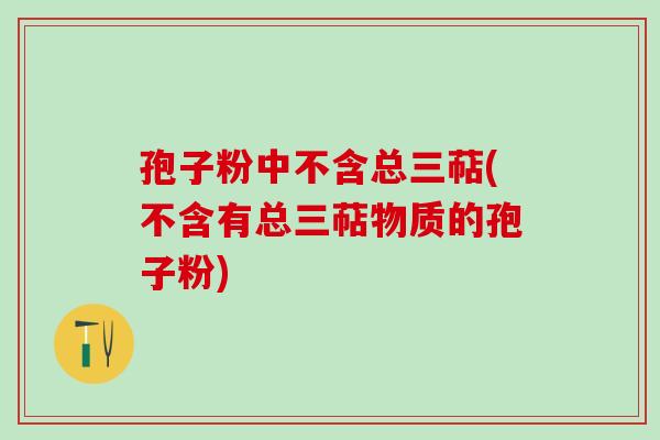 孢子粉中不含总三萜(不含有总三萜物质的孢子粉)