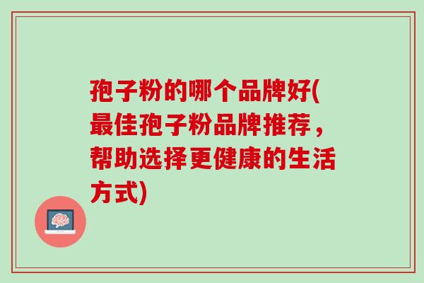 孢子粉的哪个品牌好(佳孢子粉品牌推荐,帮助选择更健康的生活方式) 孢子粉的哪个品牌好(佳孢子粉品牌推荐,帮助选择更健康的生活方式)