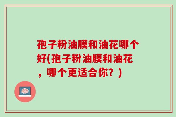 孢子粉油膜和油花哪个好(孢子粉油膜和油花,哪个更适合你?) 孢子粉油膜和油花哪个好(孢子粉油膜和油花,哪个更适合你?)