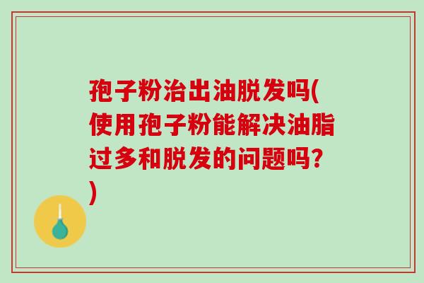 孢子粉治出油脱发吗(使用孢子粉能解决油脂过多和脱发的问题吗？)
