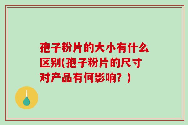 孢子粉片的大小有什么区别(孢子粉片的尺寸对产品有何影响?) 孢子粉片的大小有什么区别(孢子粉片的尺寸对产品有何影响?)