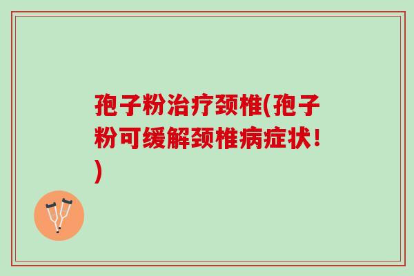 孢子粉治疗颈椎(孢子粉可缓解颈椎病症状！)
