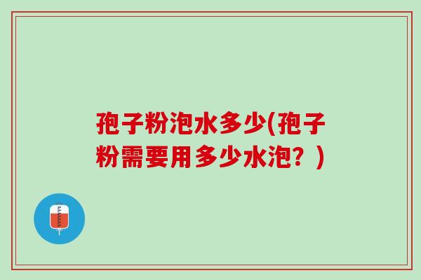 孢子粉泡水多少(孢子粉需要用多少水泡？)