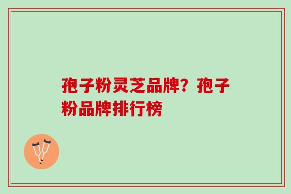 孢子粉灵芝品牌？孢子粉品牌排行榜