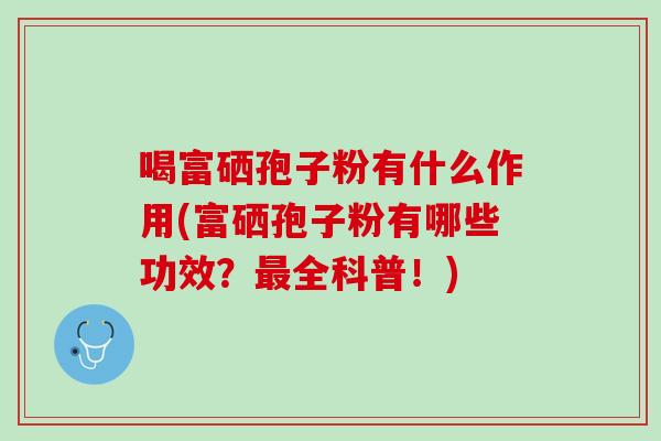 喝富硒孢子粉有什么作用(富硒孢子粉有哪些功效？全科普！)