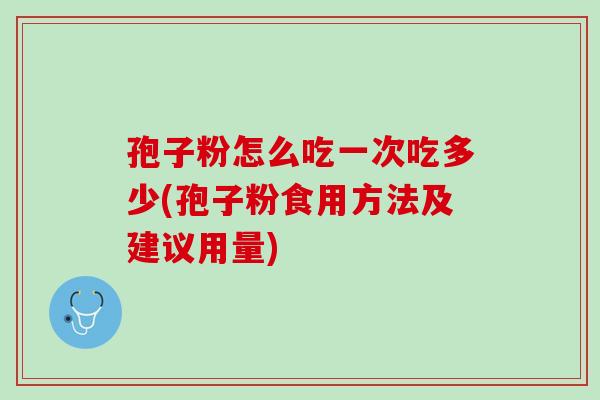 孢子粉怎么吃一次吃多少(孢子粉食用方法及建议用量)