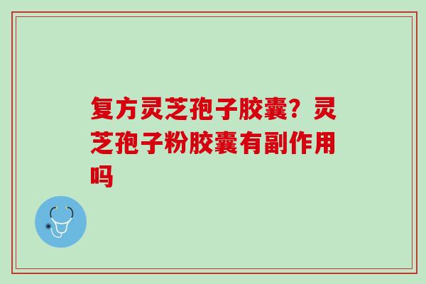 复方灵芝孢子胶囊？灵芝孢子粉胶囊有副作用吗