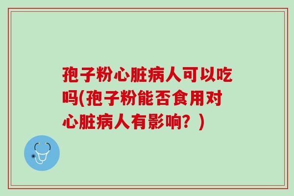 孢子粉心脏病人可以吃吗(孢子粉能否食用对心脏病人有影响？)