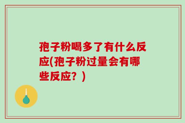孢子粉喝多了有什么反应(孢子粉过量会有哪些反应？)