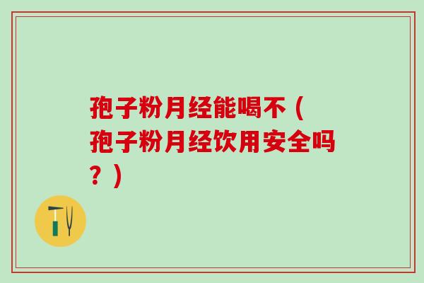 孢子粉月经能喝不 (孢子粉月经饮用安全吗？)