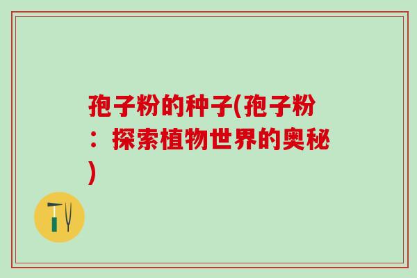 孢子粉的种子(孢子粉：探索植物世界的奥秘)