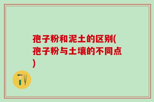 孢子粉和泥土的区别(孢子粉与土壤的不同点)