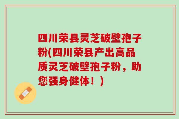 四川荣县灵芝破壁孢子粉(四川荣县产出高品质灵芝破壁孢子粉，助您强身健体！)