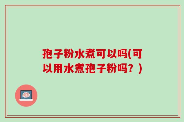 孢子粉水煮可以吗(可以用水煮孢子粉吗？)