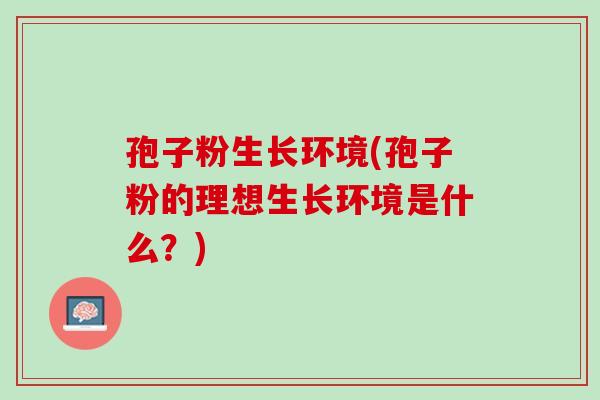 孢子粉生长环境(孢子粉的理想生长环境是什么？)