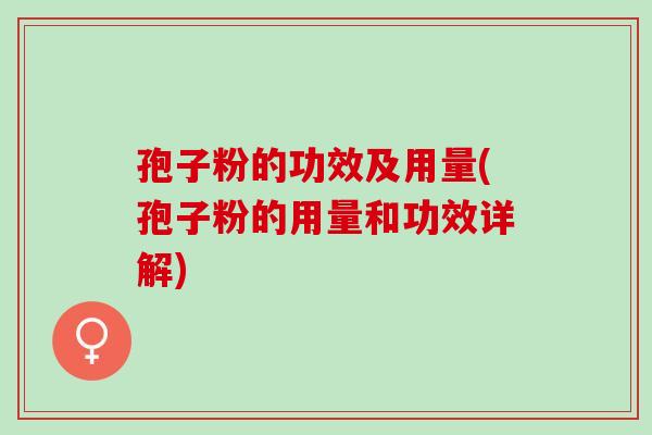 孢子粉的功效及用量(孢子粉的用量和功效详解)