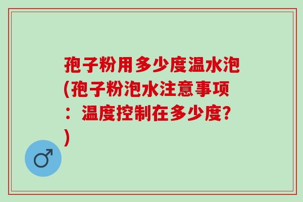 孢子粉用多少度温水泡(孢子粉泡水注意事项：温度控制在多少度？)
