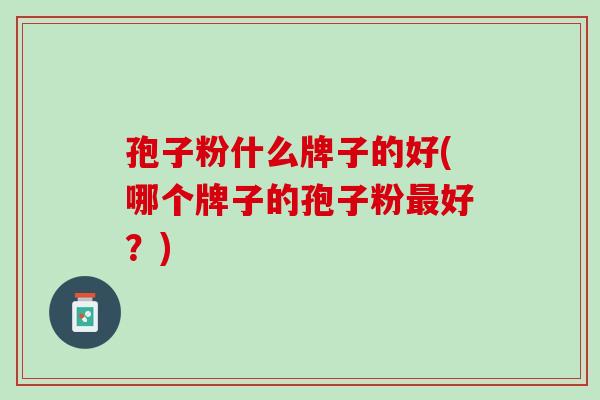 孢子粉什么牌子的好(哪个牌子的孢子粉最好？)
