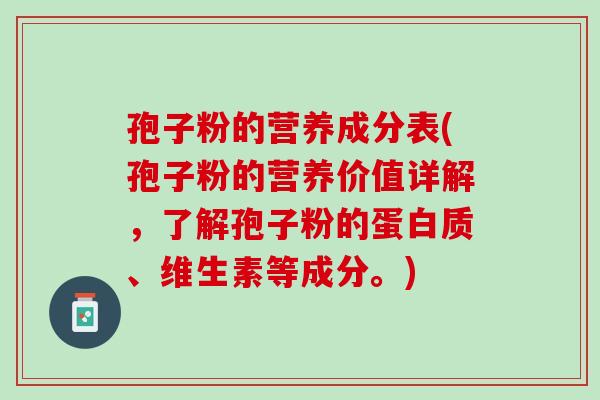 孢子粉的营养成分表(孢子粉的营养价值详解，了解孢子粉的蛋白质、维生素等成分。)