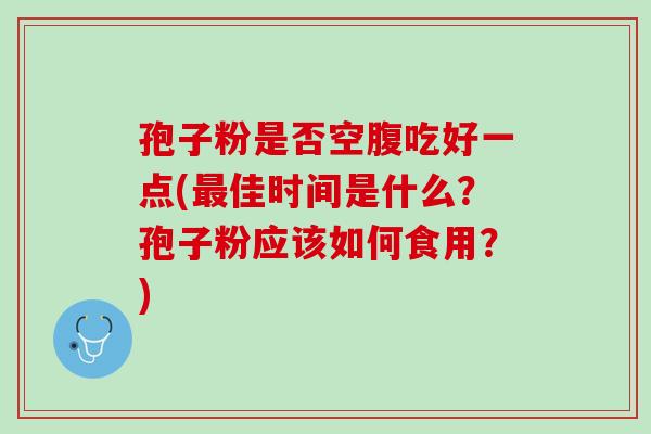 孢子粉是否空腹吃好一点(最佳时间是什么？孢子粉应该如何食用？)