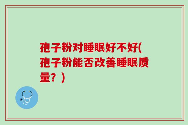 孢子粉对睡眠好不好(孢子粉能否改善睡眠质量？)