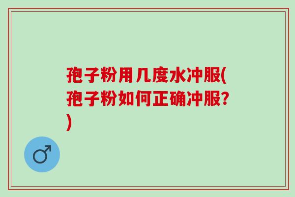 孢子粉用几度水冲服(孢子粉如何正确冲服？)