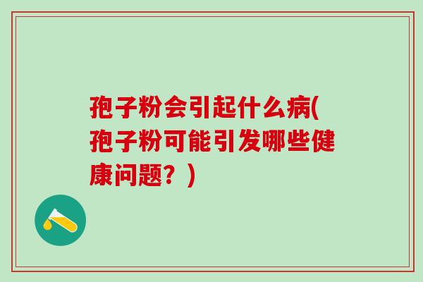 孢子粉会引起什么(孢子粉可能引发哪些健康问题?) 孢子粉会引起什么(孢子粉可能引发哪些健康问题?)