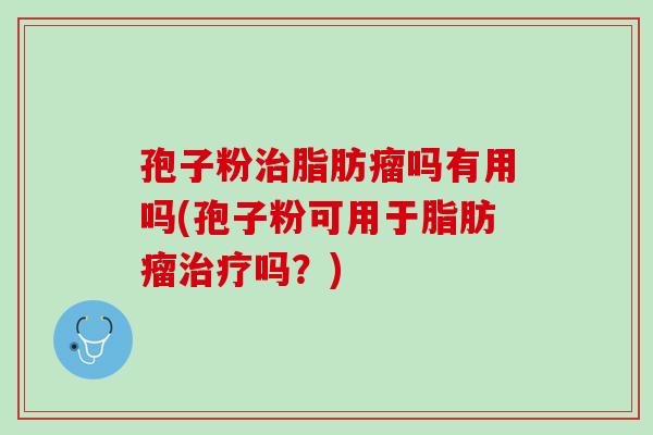 孢子粉治脂肪瘤吗有用吗(孢子粉可用于脂肪瘤治疗吗？)