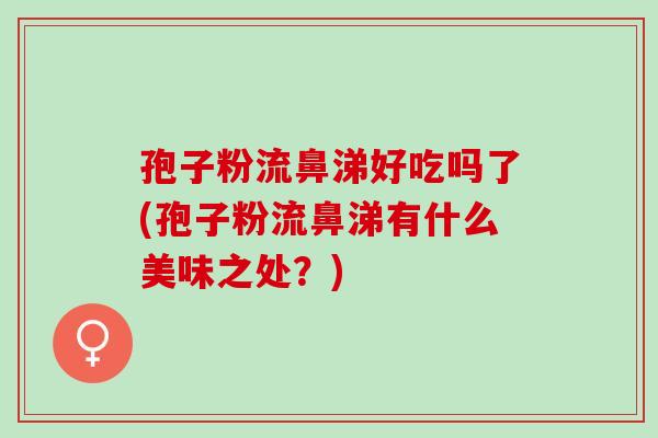 孢子粉流鼻涕好吃吗了(孢子粉流鼻涕有什么美味之处？)
