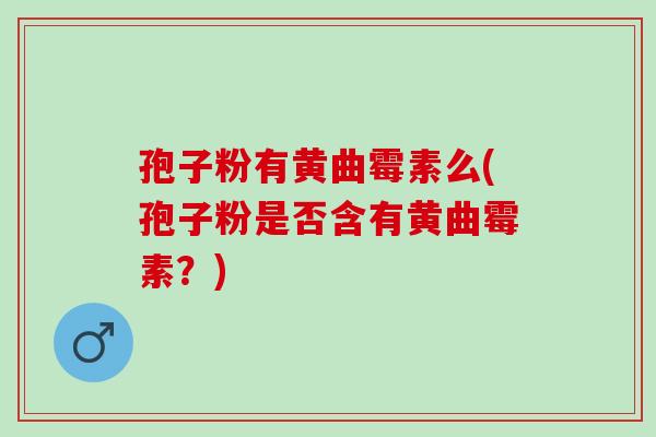 孢子粉有黄曲霉素么(孢子粉是否含有黄曲霉素？)