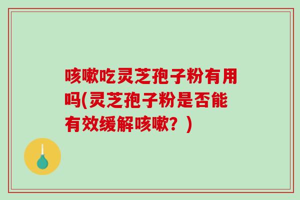 咳嗽吃灵芝孢子粉有用吗(灵芝孢子粉是否能有效缓解咳嗽？)