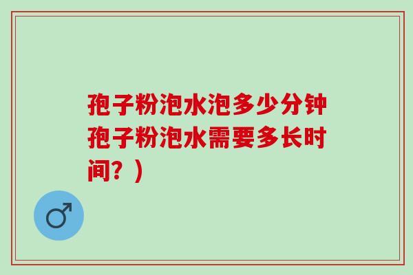 孢子粉泡水泡多少分钟孢子粉泡水需要多长时间?) 孢子粉泡水泡多少分钟孢子粉泡水需要多长时间?)