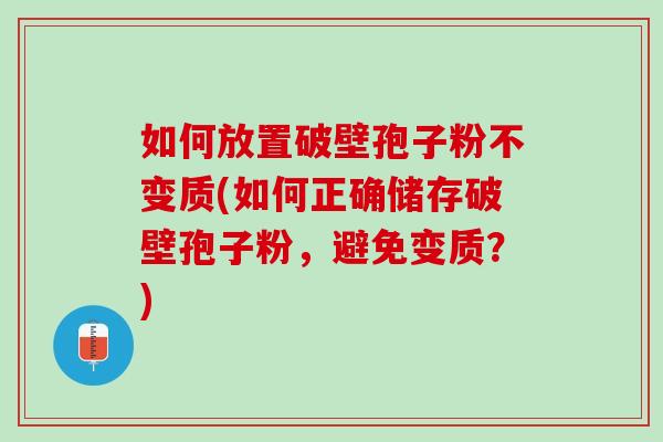 如何放置破壁孢子粉不变质(如何正确储存破壁孢子粉,避免变质?) 如何放置破壁孢子粉不变质(如何正确储存破壁孢子粉,避免变质?)