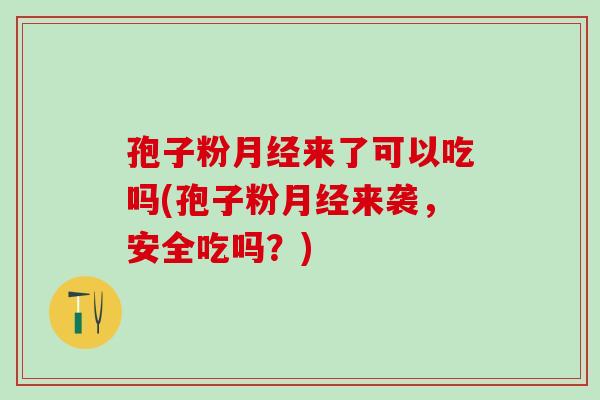 孢子粉月经来了可以吃吗(孢子粉月经来袭，安全吃吗？)