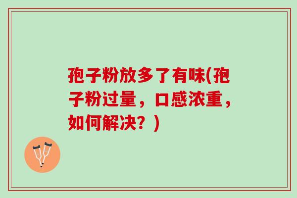 孢子粉放多了有味(孢子粉过量，口感浓重，如何解决？)